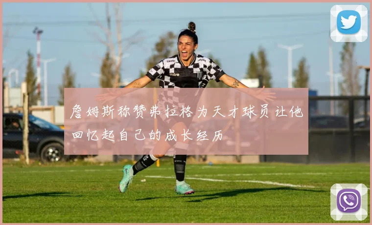 詹姆斯称赞弗拉格为天才球员让他回忆起自己的成长经历
