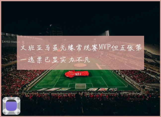 文班亚马虽无缘常规赛MVP但五张第一选票已显实力不凡