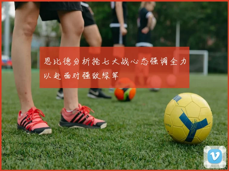 恩比德分析抢七大战心态强调全力以赴面对强敌绿军