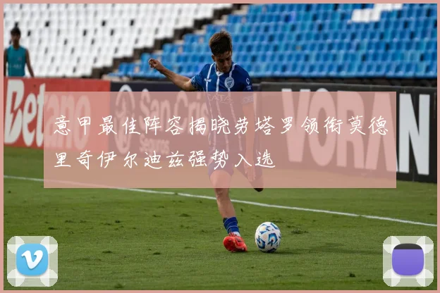 意甲最佳阵容揭晓劳塔罗领衔莫德里奇伊尔迪兹强势入选