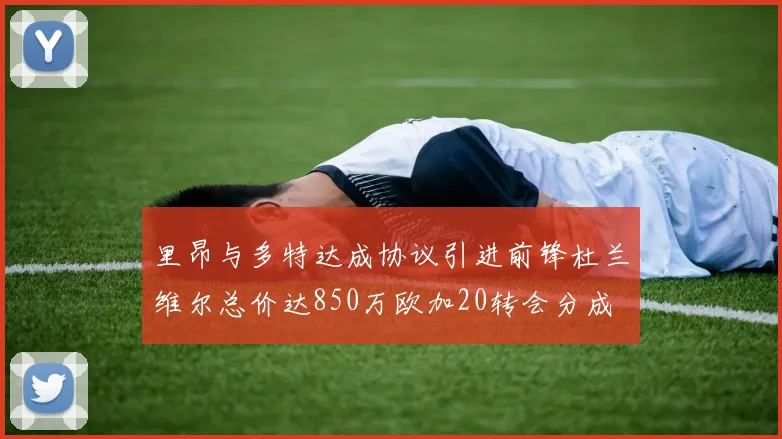 里昂与多特达成协议引进前锋杜兰维尔总价达850万欧加20转会分成