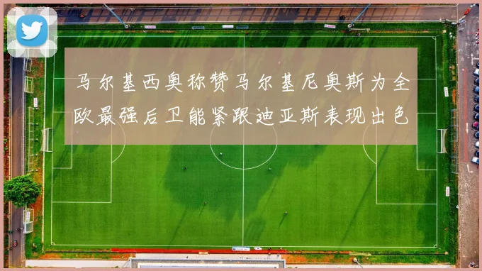 马尔基西奥称赞马尔基尼奥斯为全欧最强后卫能紧跟迪亚斯表现出色