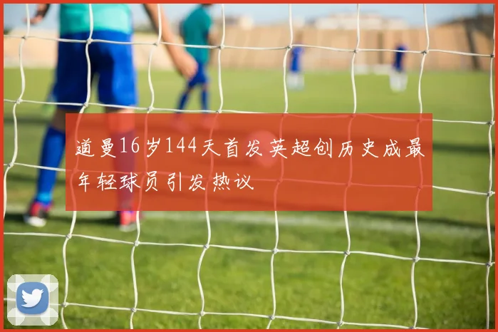 道曼16岁144天首发英超创历史成最年轻球员引发热议