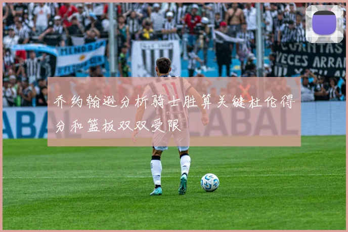 乔约翰逊分析骑士胜算关键杜伦得分和篮板双双受限