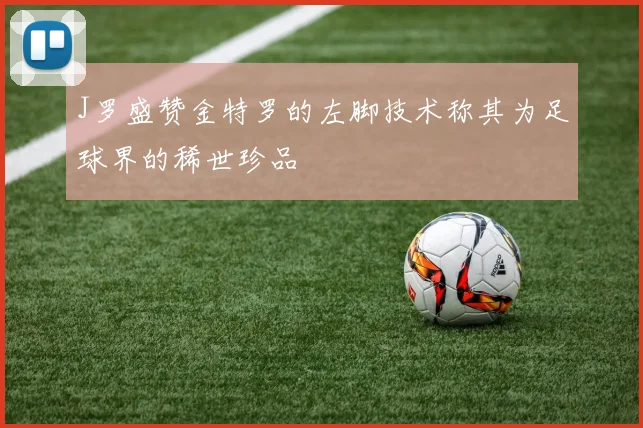 J罗盛赞金特罗的左脚技术称其为足球界的稀世珍品