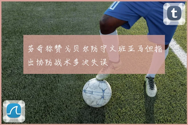 芬奇称赞戈贝尔防守文班亚马但指出协防战术多次失误