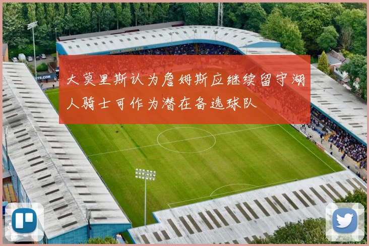大莫里斯认为詹姆斯应继续留守湖人骑士可作为潜在备选球队