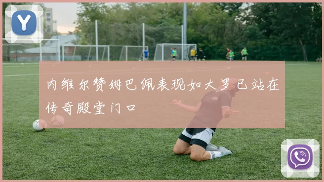 内维尔赞姆巴佩表现如大罗已站在传奇殿堂门口