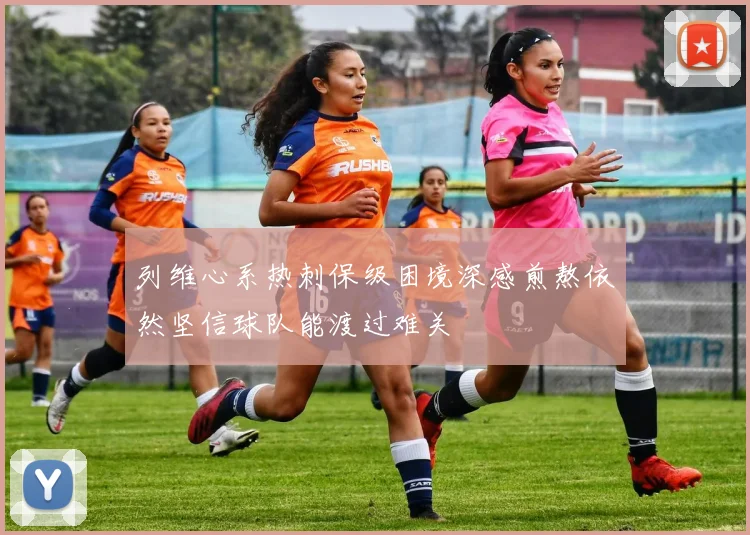 列维心系热刺保级困境深感煎熬依然坚信球队能渡过难关